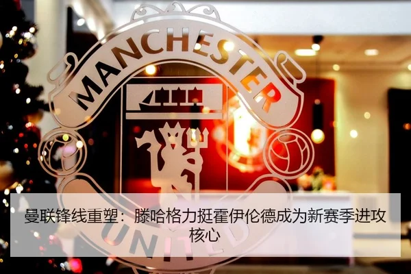 曼联锋线重塑：滕哈格力挺霍伊伦德成为新赛季进攻核心