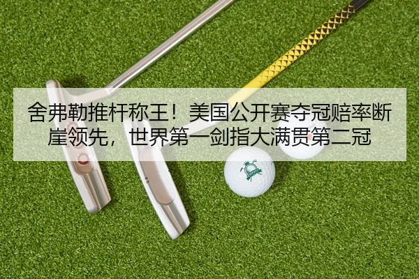 舍弗勒推杆称王！美国公开赛夺冠赔率断崖领先，世界第一剑指大满贯第二冠
