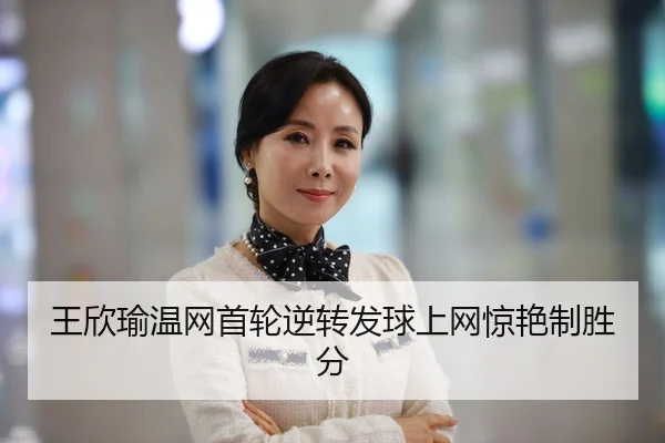 王欣瑜温网首轮逆转发球上网惊艳制胜分