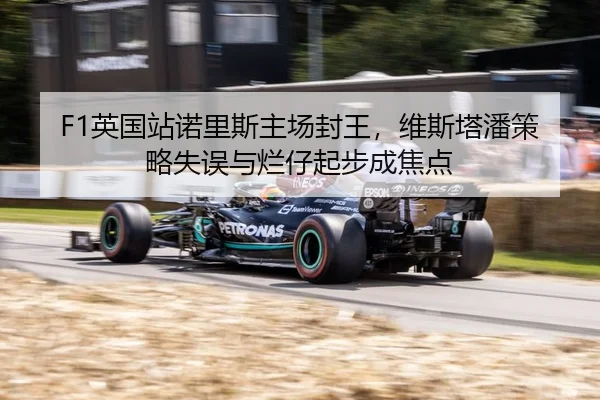 F1英国站诺里斯主场封王，维斯塔潘策略失误与烂仔起步成焦点