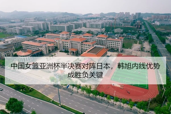 中国女篮亚洲杯半决赛对阵日本，韩旭内线优势成胜负关键