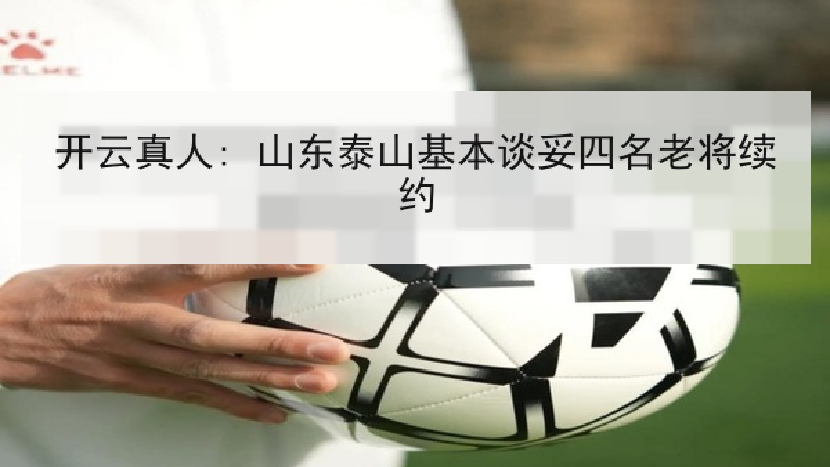 开云真人: 山东泰山基本谈妥四名老将续约