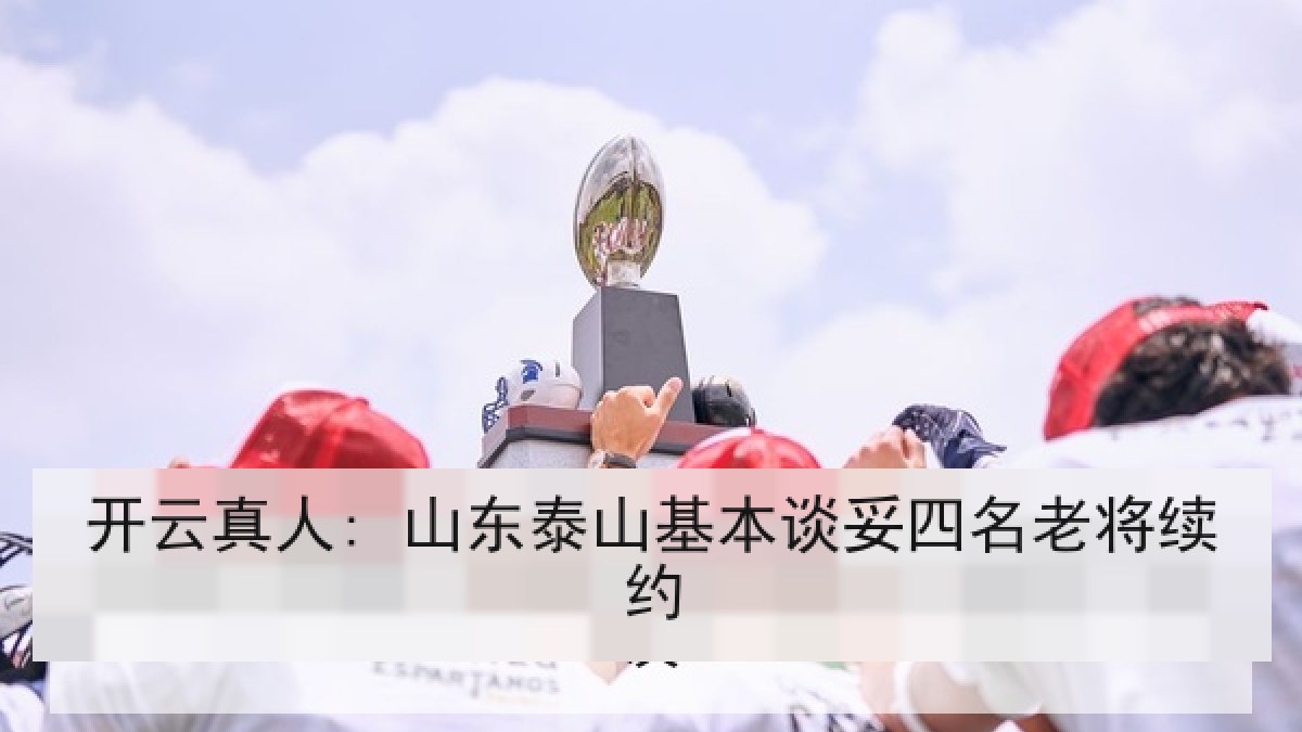 开云真人: 山东泰山基本谈妥四名老将续约
