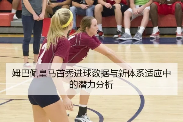 姆巴佩皇马首秀进球数据与新体系适应中的潜力分析