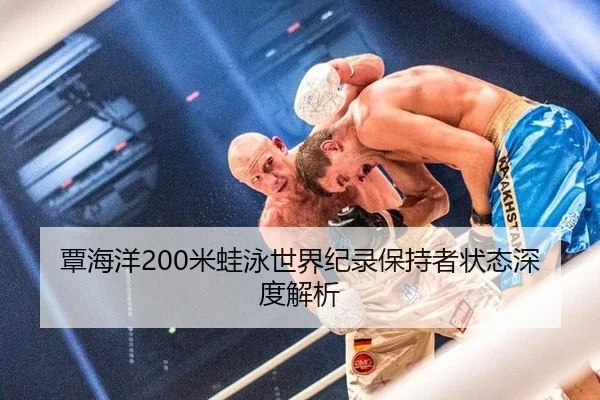 覃海洋200米蛙泳世界纪录保持者状态深度解析