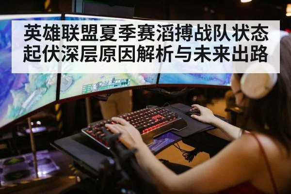 英雄联盟夏季赛滔搏战队状态起伏深层原因解析与未来出路