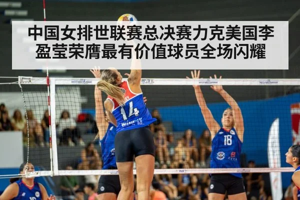中国女排世联赛总决赛力克美国李盈莹荣膺最有价值球员全场闪耀