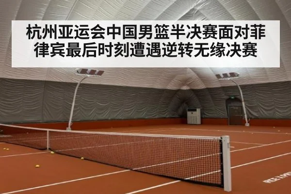 杭州亚运会中国男篮半决赛面对菲律宾最后时刻遭遇逆转无缘决赛